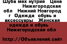 Шуба мех нутрия › Цена ­ 15 000 - Нижегородская обл., Нижний Новгород г. Одежда, обувь и аксессуары » Женская одежда и обувь   . Нижегородская обл.